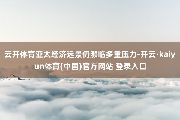 云开体育亚太经济远景仍濒临多重压力-开云·kaiyun体育(中国)官方网站 登录入口