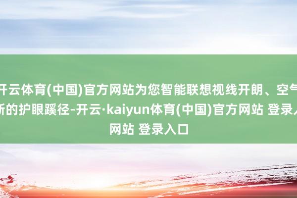 开云体育(中国)官方网站为您智能联想视线开朗、空气崭新的护眼蹊径-开云·kaiyun体育(中国)官方网站 登录入口