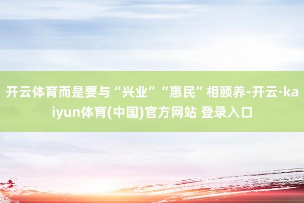 开云体育而是要与“兴业”“惠民”相颐养-开云·kaiyun体育(中国)官方网站 登录入口