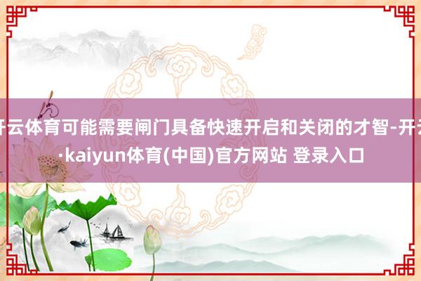 开云体育可能需要闸门具备快速开启和关闭的才智-开云·kaiyun体育(中国)官方网站 登录入口