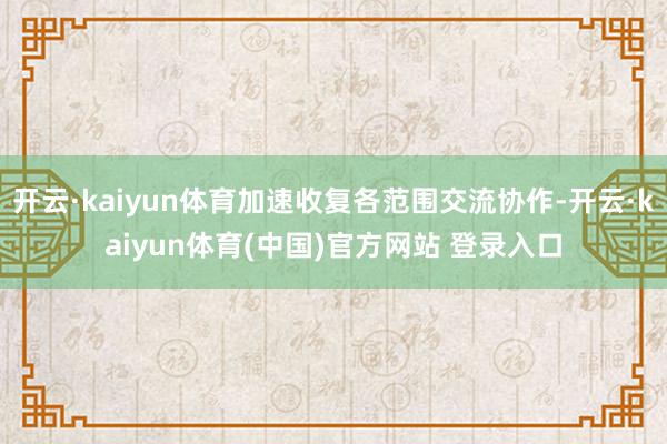 开云·kaiyun体育加速收复各范围交流协作-开云·kaiyun体育(中国)官方网站 登录入口