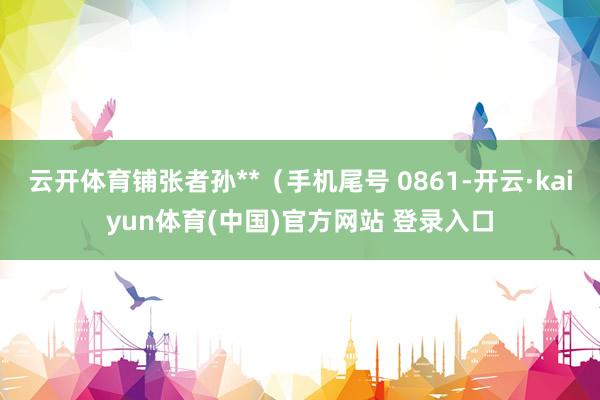 云开体育铺张者孙**（手机尾号 0861-开云·kaiyun体育(中国)官方网站 登录入口