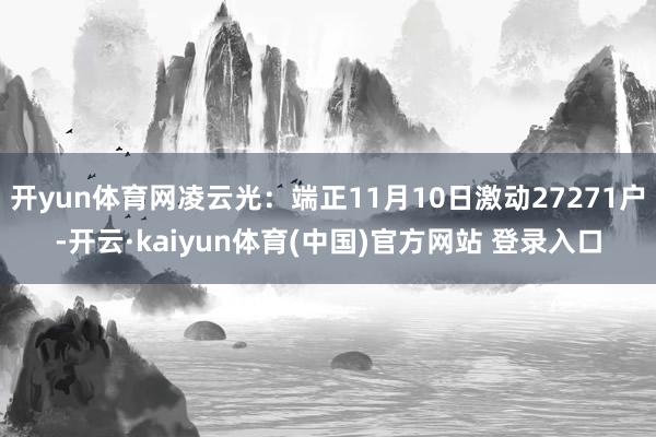 开yun体育网凌云光：端正11月10日激动27271户-开云·kaiyun体育(中国)官方网站 登录入口