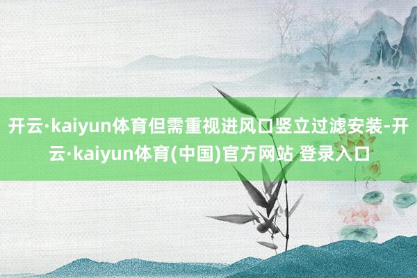 开云·kaiyun体育但需重视进风口竖立过滤安装-开云·kaiyun体育(中国)官方网站 登录入口