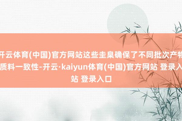 开云体育(中国)官方网站这些圭臬确保了不同批次产物的质料一致性-开云·kaiyun体育(中国)官方网站 登录入口