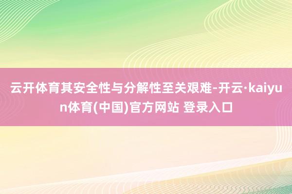云开体育其安全性与分解性至关艰难-开云·kaiyun体育(中国)官方网站 登录入口