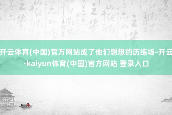 开云体育(中国)官方网站成了他们想想的历练场-开云·kaiyun体育(中国)官方网站 登录入口