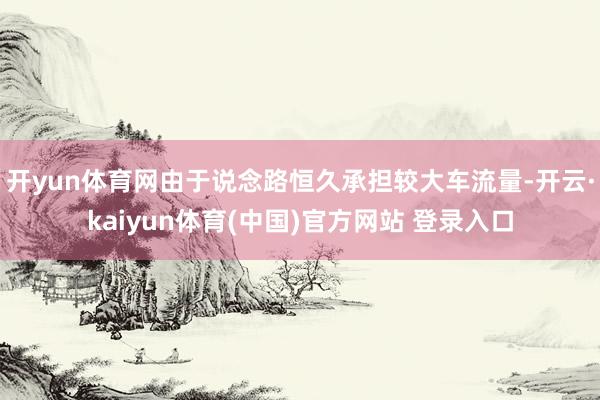 开yun体育网由于说念路恒久承担较大车流量-开云·kaiyun体育(中国)官方网站 登录入口