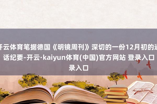 开云体育笔据德国《明镜周刊》深切的一份12月初的通话纪要-开云·kaiyun体育(中国)官方网站 登录入口