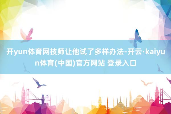 开yun体育网技师让他试了多样办法-开云·kaiyun体育(中国)官方网站 登录入口
