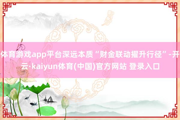 体育游戏app平台深远本质“财金联动擢升行径”-开云·kaiyun体育(中国)官方网站 登录入口