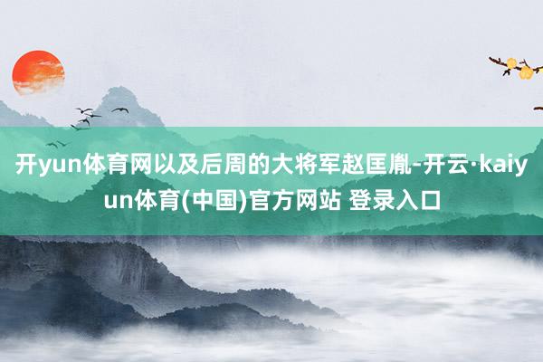 开yun体育网以及后周的大将军赵匡胤-开云·kaiyun体育(中国)官方网站 登录入口