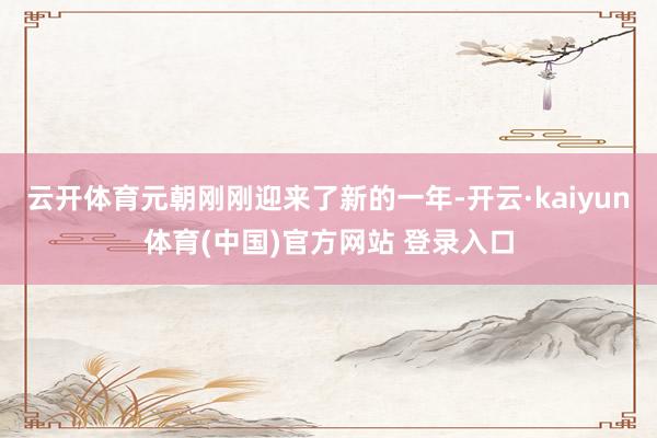 云开体育元朝刚刚迎来了新的一年-开云·kaiyun体育(中国)官方网站 登录入口