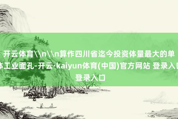 开云体育\n\n算作四川省迄今投资体量最大的单体工业面孔-开云·kaiyun体育(中国)官方网站 登录入口