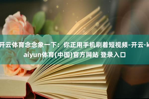 开云体育念念象一下：你正用手机刷着短视频-开云·kaiyun体育(中国)官方网站 登录入口