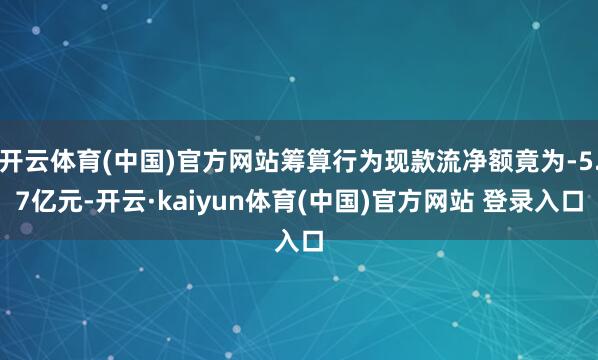 开云体育(中国)官方网站筹算行为现款流净额竟为-5.7亿元-开云·kaiyun体育(中国)官方网站 登录入口