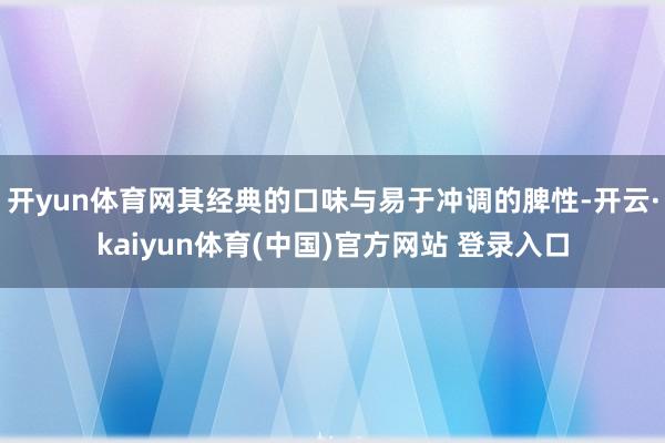 开yun体育网其经典的口味与易于冲调的脾性-开云·kaiyun体育(中国)官方网站 登录入口