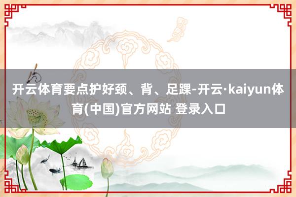 开云体育要点护好颈、背、足踝-开云·kaiyun体育(中国)官方网站 登录入口