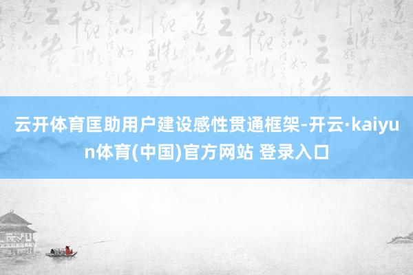 云开体育匡助用户建设感性贯通框架-开云·kaiyun体育(中国)官方网站 登录入口