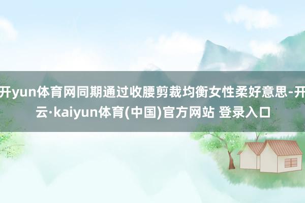 开yun体育网同期通过收腰剪裁均衡女性柔好意思-开云·kaiyun体育(中国)官方网站 登录入口