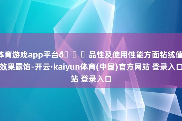 体育游戏app平台👉品性及使用性能方面钻绒值：效果露馅-开云·kaiyun体育(中国)官方网站 登录入口
