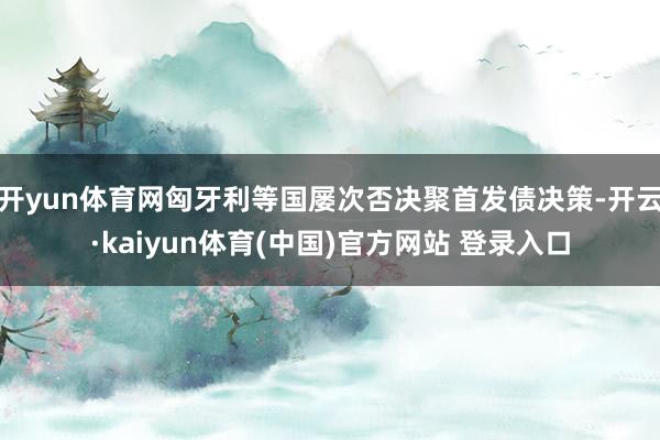 开yun体育网匈牙利等国屡次否决聚首发债决策-开云·kaiyun体育(中国)官方网站 登录入口