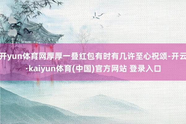 开yun体育网厚厚一叠红包有时有几许至心祝颂-开云·kaiyun体育(中国)官方网站 登录入口