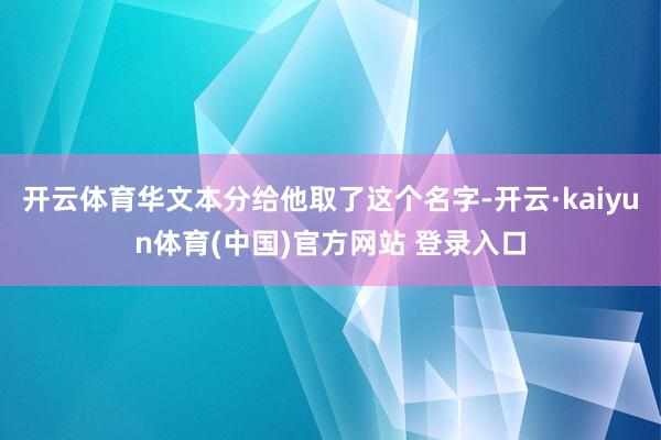 开云体育华文本分给他取了这个名字-开云·kaiyun体育(中国)官方网站 登录入口