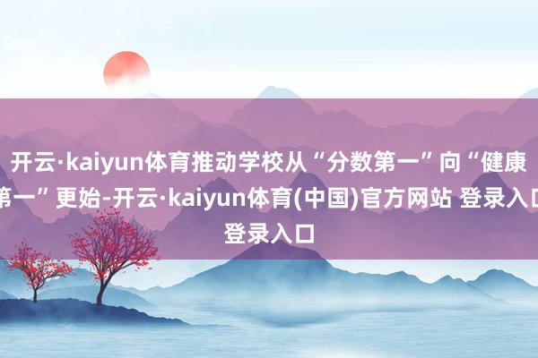开云·kaiyun体育推动学校从“分数第一”向“健康第一”更始-开云·kaiyun体育(中国)官方网站 登录入口