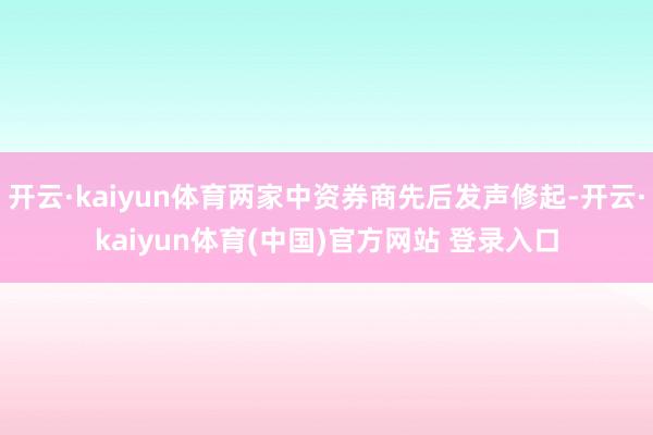 开云·kaiyun体育两家中资券商先后发声修起-开云·kaiyun体育(中国)官方网站 登录入口