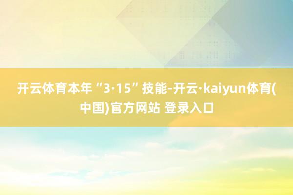 开云体育本年“3·15”技能-开云·kaiyun体育(中国)官方网站 登录入口